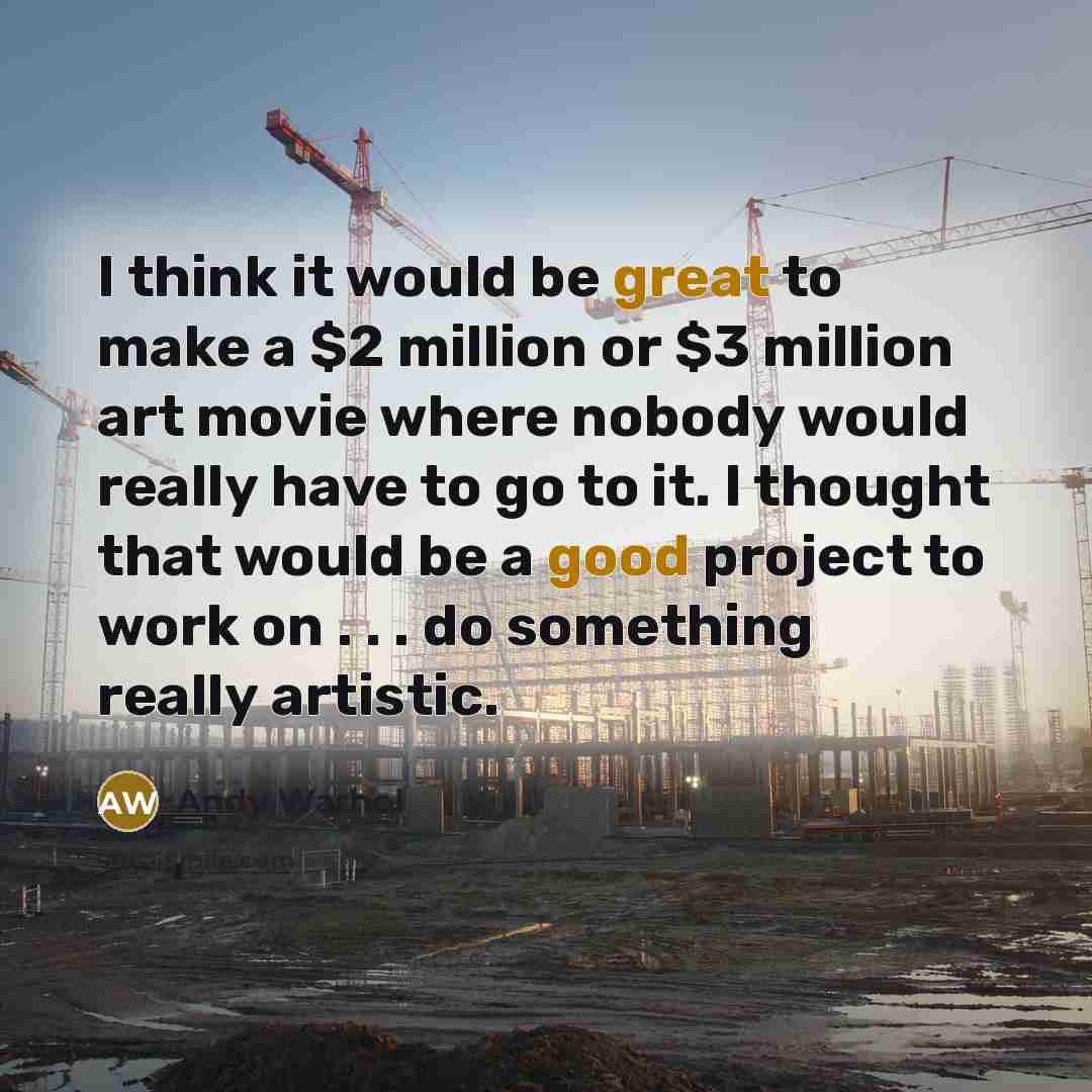 “I think it would be great to make a $2 million or $3 million art movie where nobody would really have to go to it. I thought that would be a good project to work on . . . do something really artistic.” quote by Andy Warhol