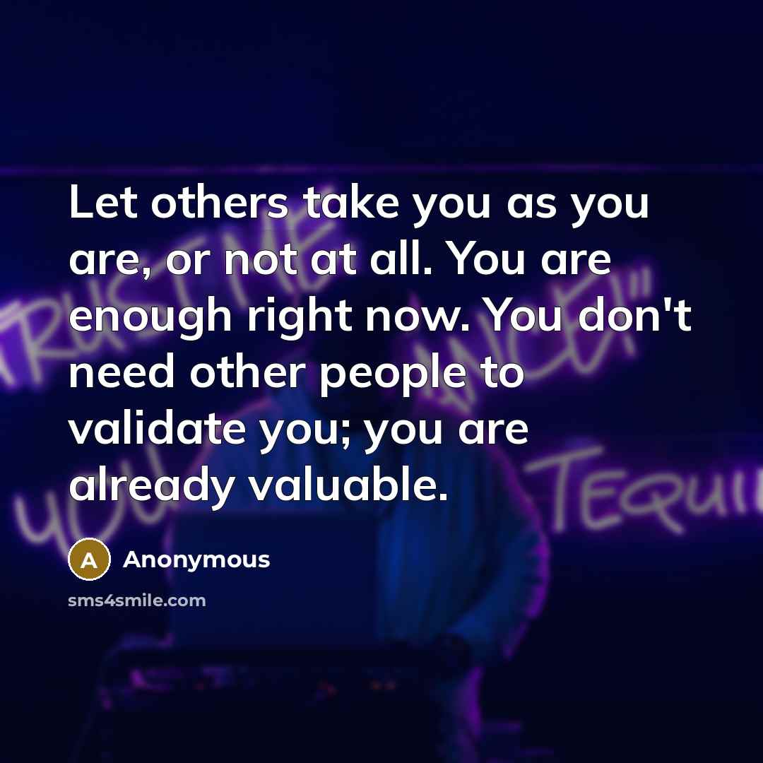 “Let others take you as you are, or not at all. You are enough right now. You don't need other people to validate you; you are already valuable.” quote by Anonymous