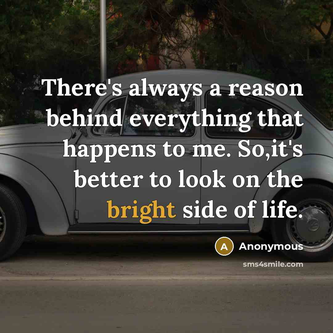“There's always a reason behind everything that happens to me. So,it's better to look on the bright side of life.” quote by Anonymous