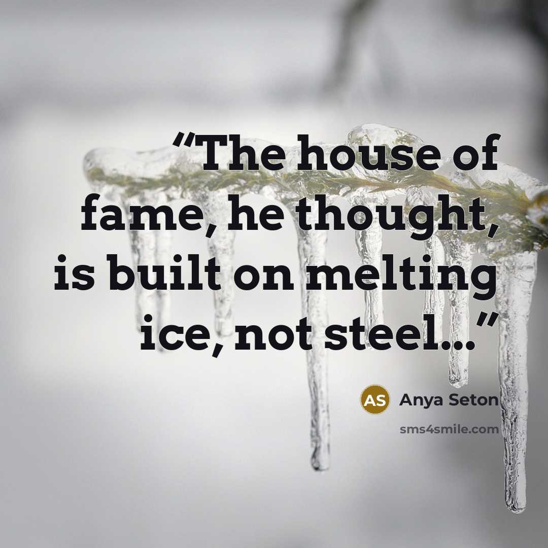 “The house of fame, he thought, is built on melting ice, not steel...” quote by Anya Seton