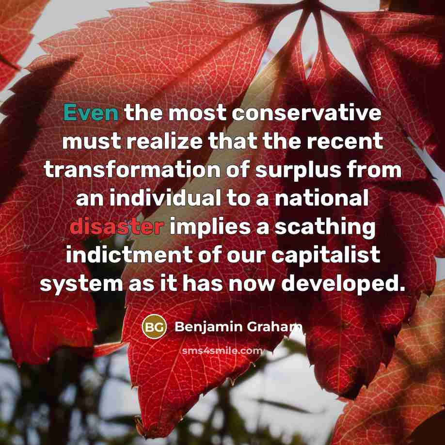“Even the most conservative must realize that the recent transformation of surplus from an individual to a national disaster implies a scathing indictment of our capitalist system as it has now developed.” quote by Benjamin Graham
