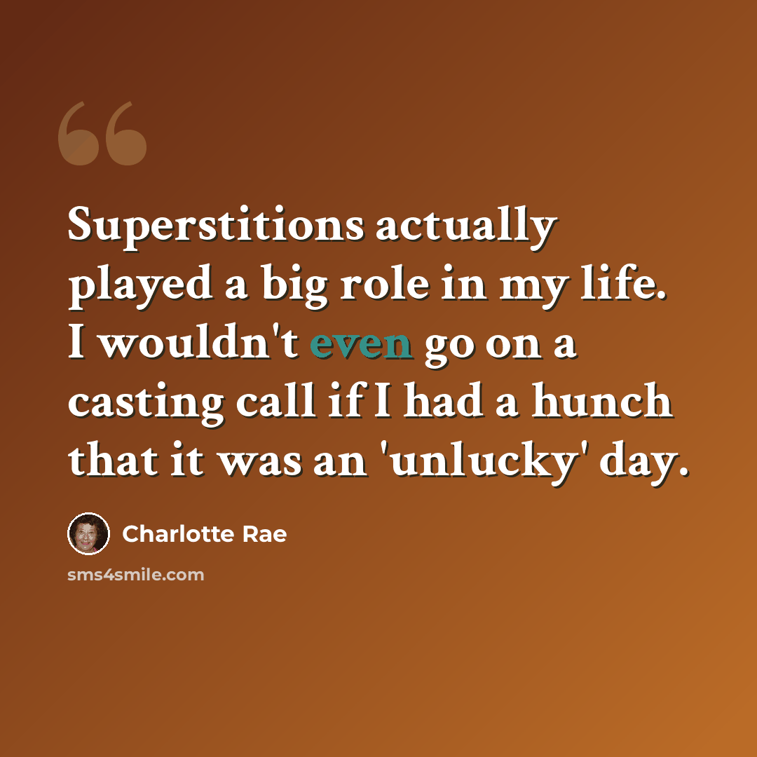 “Superstitions actually played a big role in my life. I wouldn't even go on a casting call if I had a hunch that it was an 'unlucky' day.” quote by Charlotte Rae