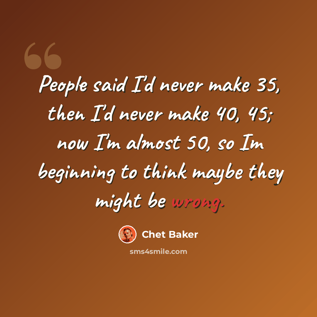 “People said I'd never make 35, then I'd never make 40, 45; now I'm almost 50, so Im beginning to think maybe they might be wrong.” quote by Chet Baker