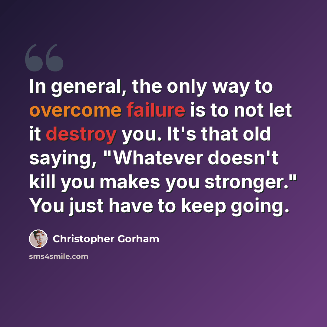 “In general, the only way to overcome failure is to not let it destroy you. It's that old saying, "Whatever doesn't kill you makes you stronger." You just have to keep going.” quote by Christopher Gorham