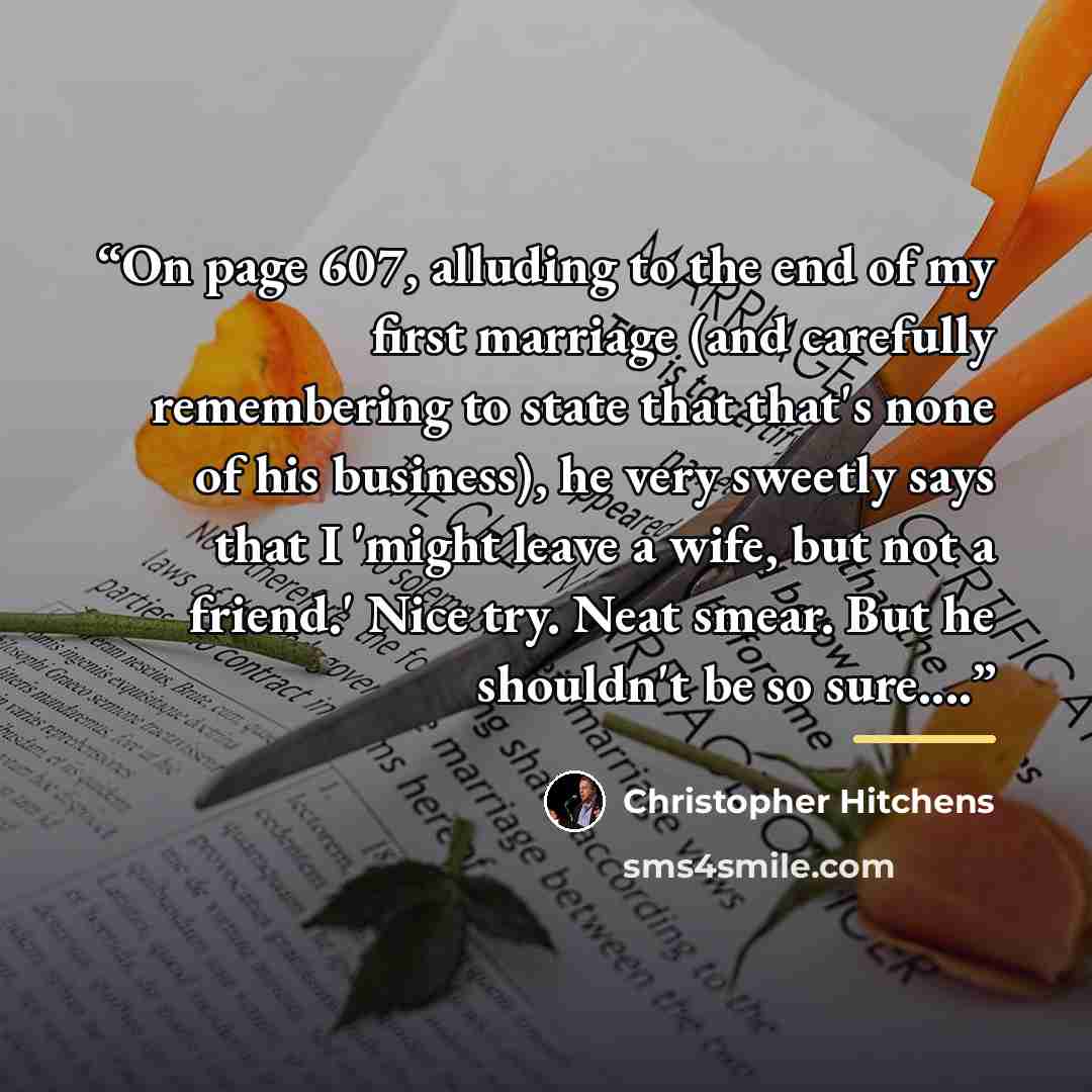“On page 607, alluding to the end of my first marriage (and carefully remembering to state that that's none of his business), he very sweetly says that I 'might leave a wife, but not a friend.' Nice try. Neat smear. But he shouldn't be so sure…” quote by Christopher Hitchens