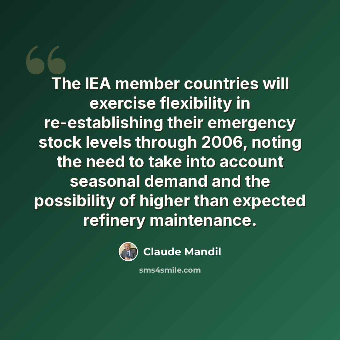 “The IEA member countries will exercise flexibility in re-establishing their emergency stock levels through 2006, noting the need to take into account seasonal demand and the possibility of higher than expected refinery maintenance.” quote by Claude Mandil