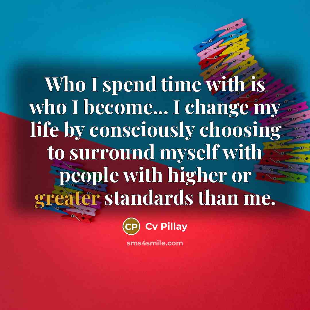 “Who I spend time with is who I become... I change my life by consciously choosing to surround myself with people with higher or greater standards than me.” quote by Cv Pillay