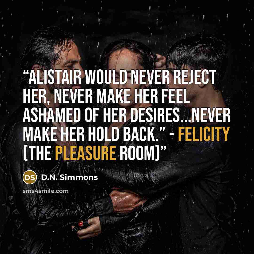 “Alistair would never reject her, never make her feel ashamed of her desires...never make her hold back.” - Felicity (The Pleasure Room)” quote by D.N. Simmons