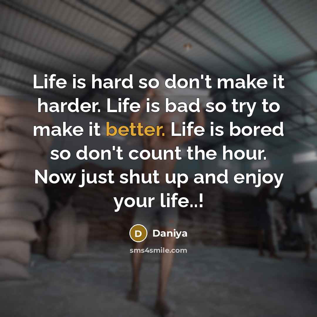 “Life is hard so don't make it harder. Life is bad so try to make it better. Life is bored so don't count the hour. Now just shut up and enjoy your life..!” quote by Daniya