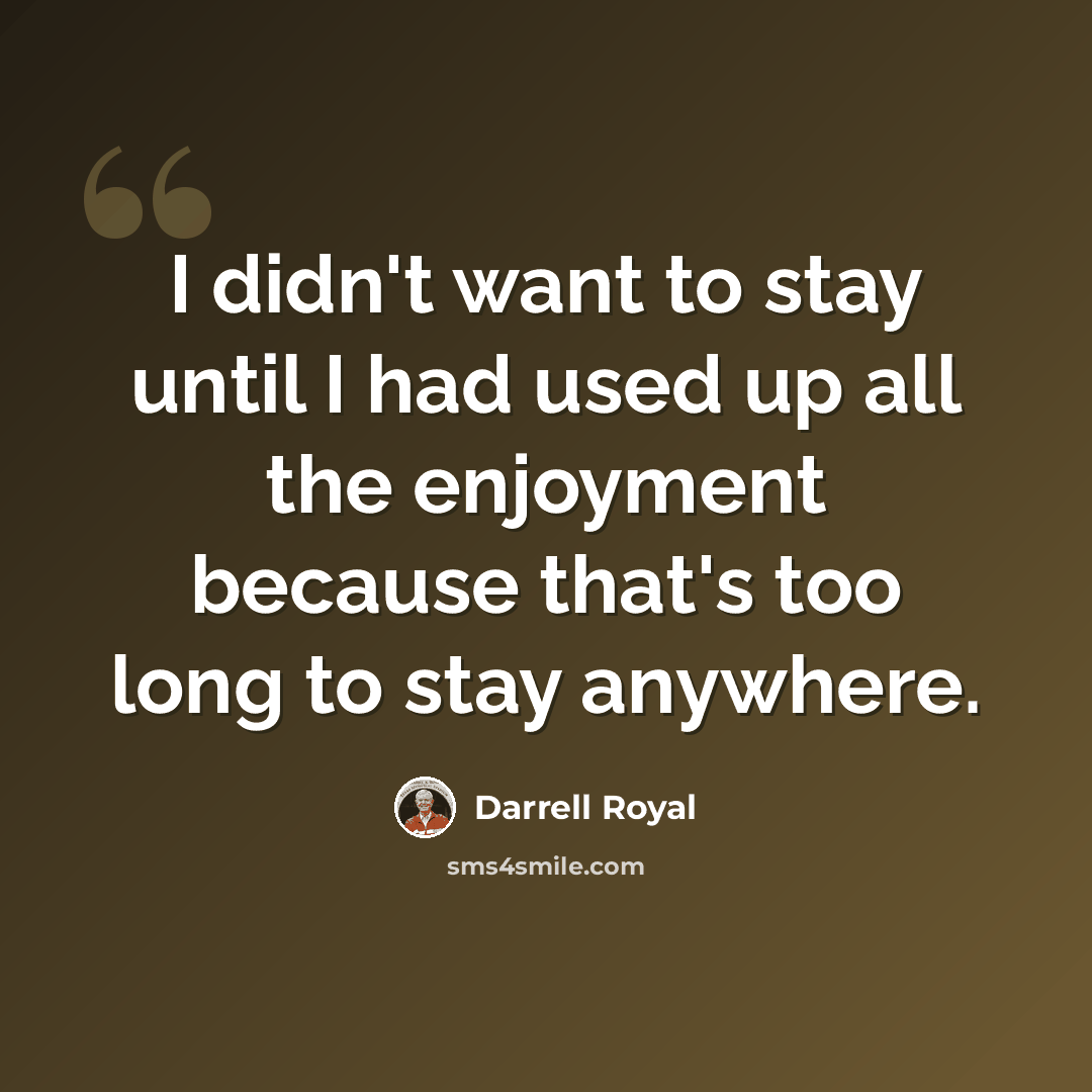 “I didn't want to stay until I had used up all the enjoyment because that's too long to stay anywhere.” quote by Darrell Royal