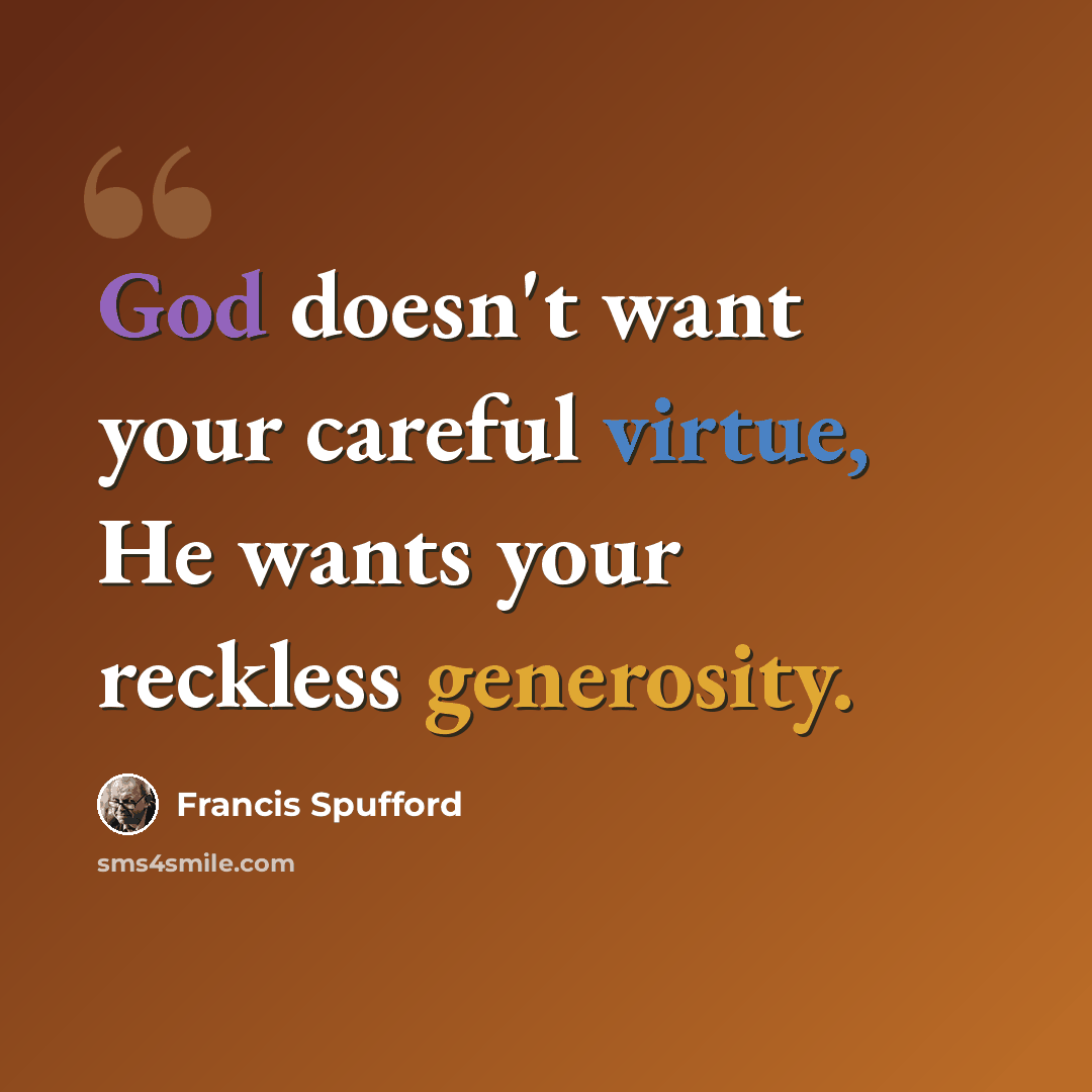“God doesn't want your careful virtue, He wants your reckless generosity.” quote by Francis Spufford