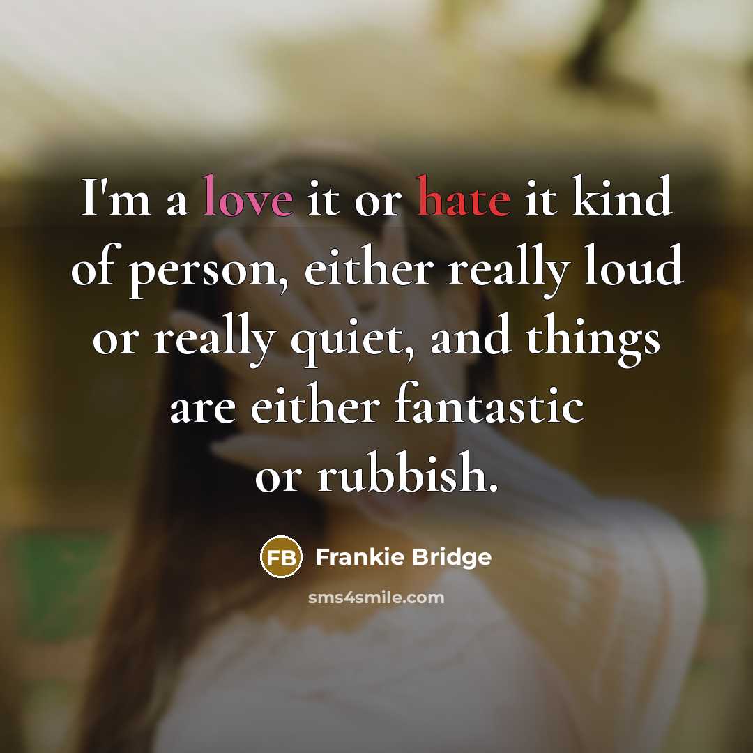 “I'm a love it or hate it kind of person, either really loud or really quiet, and things are either fantastic or rubbish.” quote by Frankie Bridge
