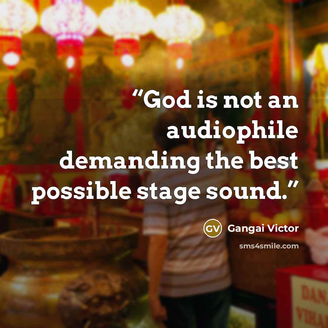 “God is not an audiophile demanding the best possible stage sound.” quote by Gangai Victor