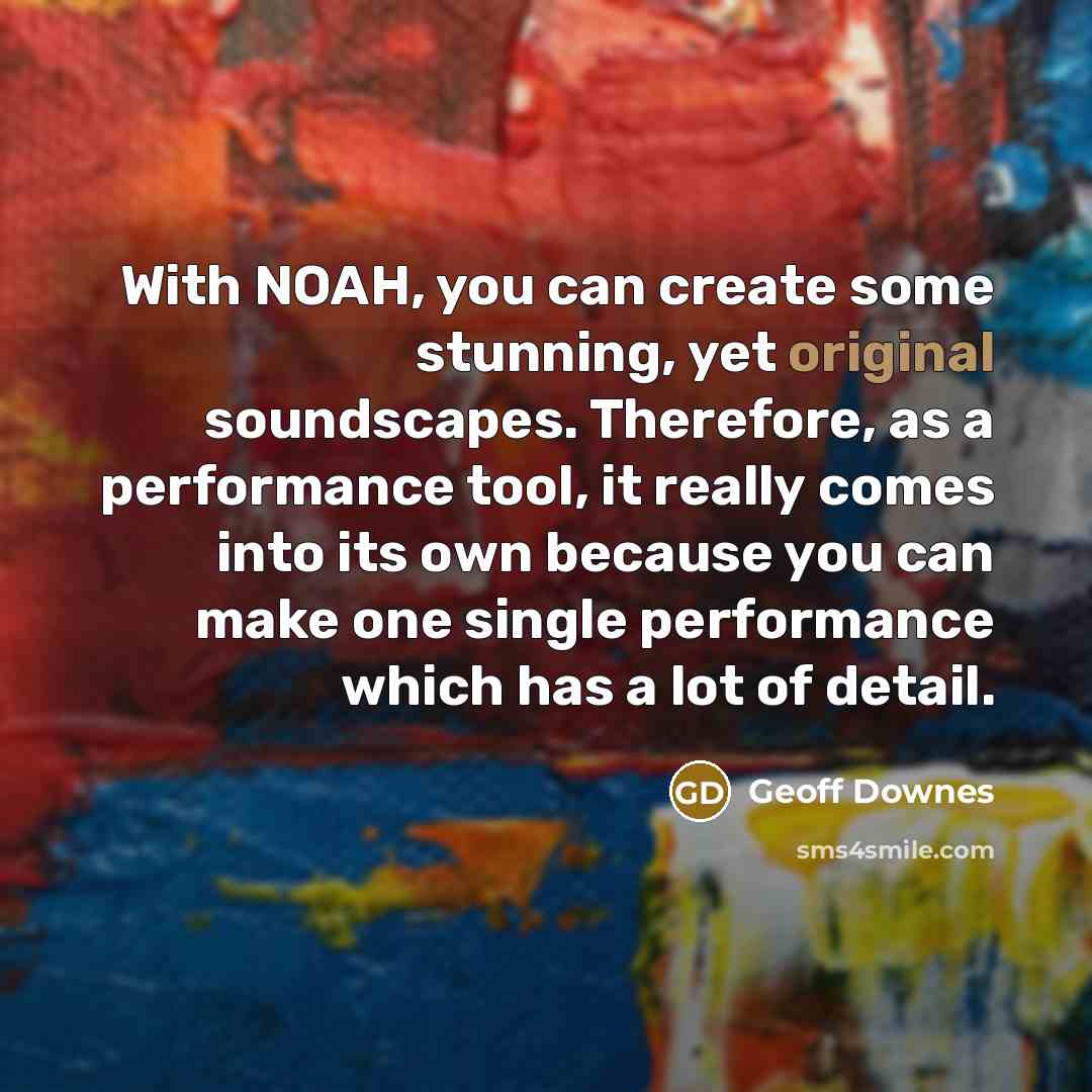 “With NOAH, you can create some stunning, yet original soundscapes. Therefore, as a performance tool, it really comes into its own because you can make one single performance which has a lot of detail.” quote by Geoff Downes