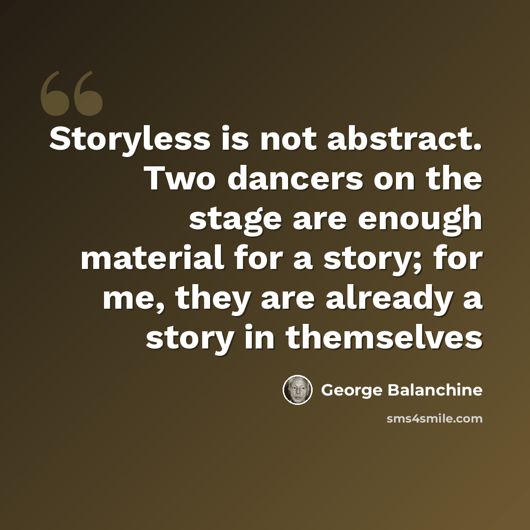 “Storyless is not abstract. Two dancers on the stage are enough material for a story; for me, they are already a story in themselves” quote by George Balanchine