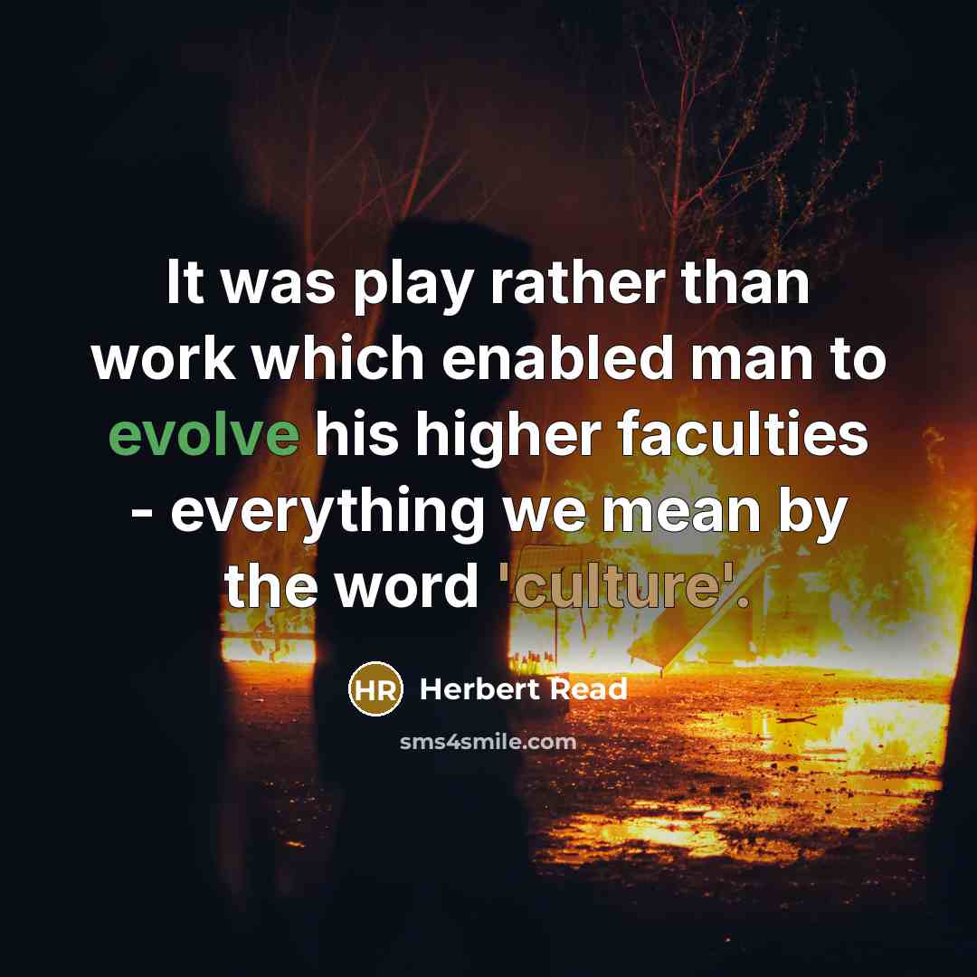 “It was play rather than work which enabled man to evolve his higher faculties - everything we mean by the word 'culture'.” quote by Herbert Read