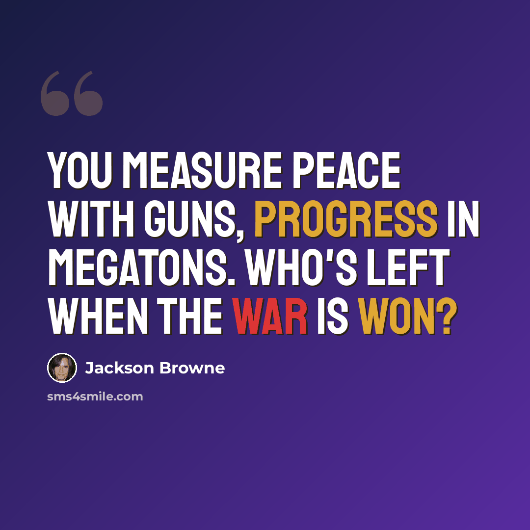 “You measure peace with guns, progress in megatons. Who's left when the war is won?” quote by Jackson Browne