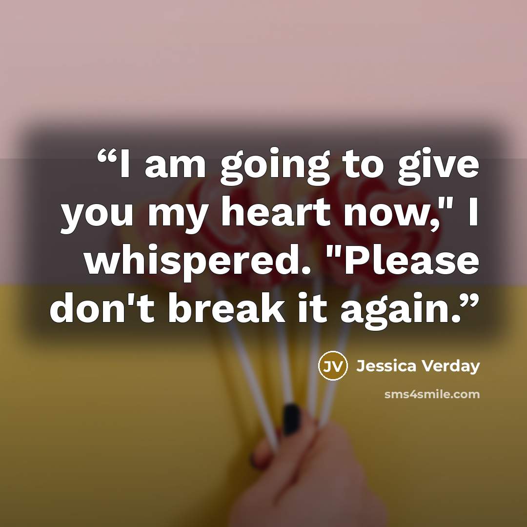 “I am going to give you my heart now," I whispered. "Please don't break it again.” quote by Jessica Verday