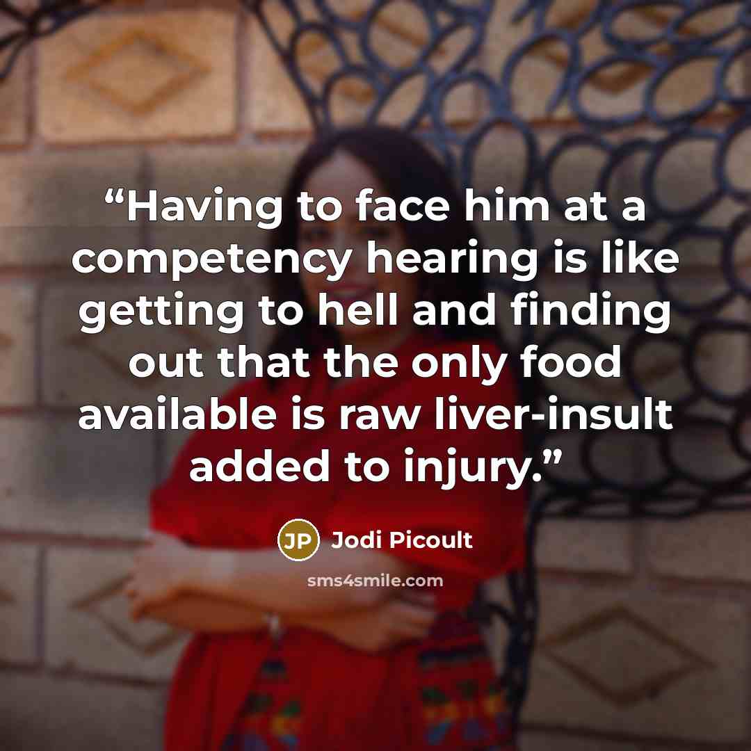 “Having to face him at a competency hearing is like getting to hell and finding out that the only food available is raw liver-insult added to injury.” quote by Jodi Picoult