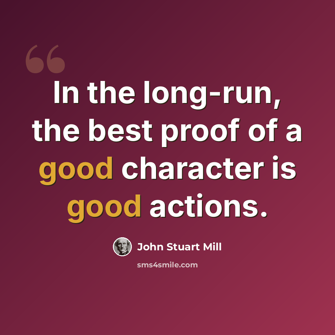 “In the long-run, the best proof of a good character is good actions.” quote by John Stuart Mill
