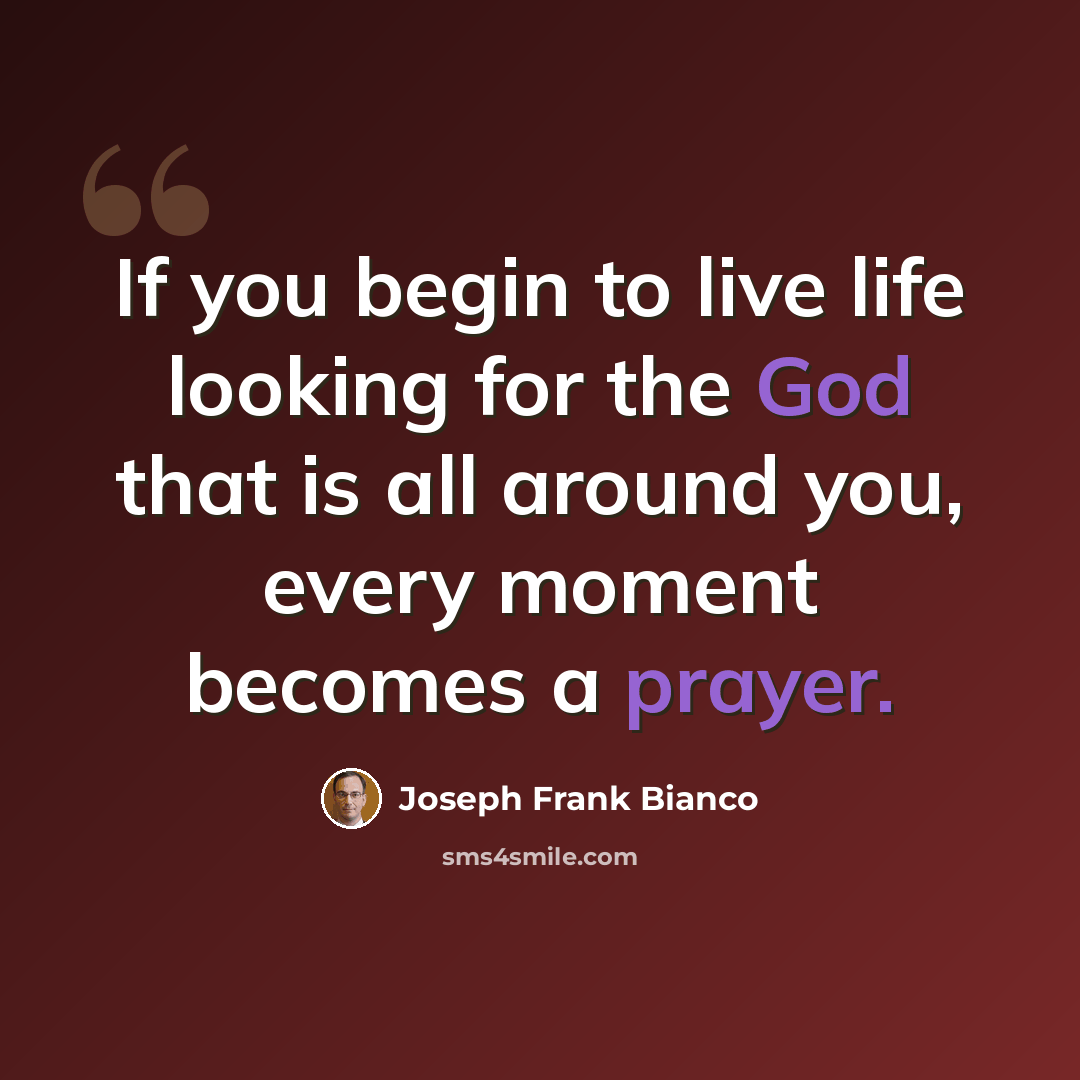 “If you begin to live life looking for the God that is all around you, every moment becomes a prayer.” quote by Joseph Frank Bianco