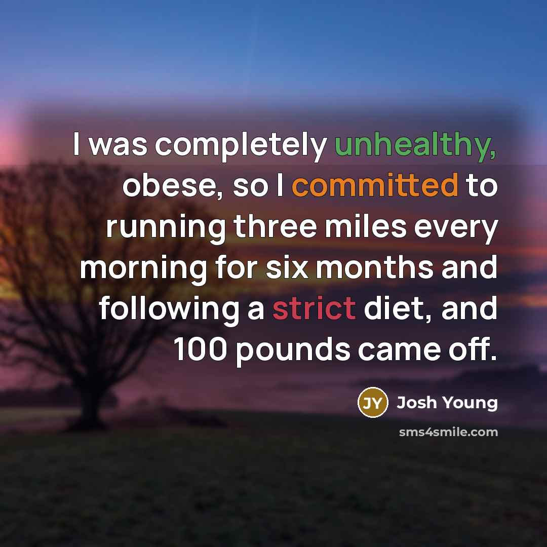 “I was completely unhealthy, obese, so I committed to running three miles every morning for six months and following a strict diet, and 100 pounds came off.” quote by Josh Young