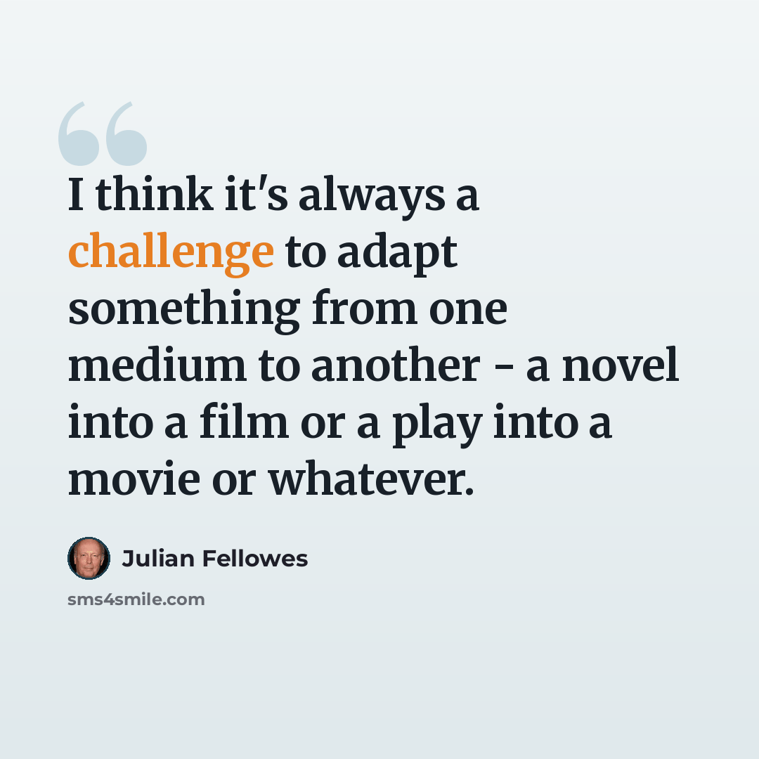 “I think it's always a challenge to adapt something from one medium to another - a novel into a film or a play into a movie or whatever.” quote by Julian Fellowes