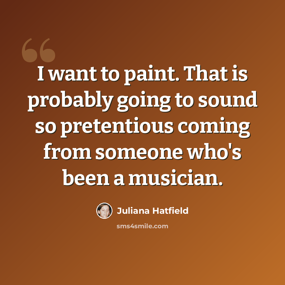 “I want to paint. That is probably going to sound so pretentious coming from someone who's been a musician.” quote by Juliana Hatfield