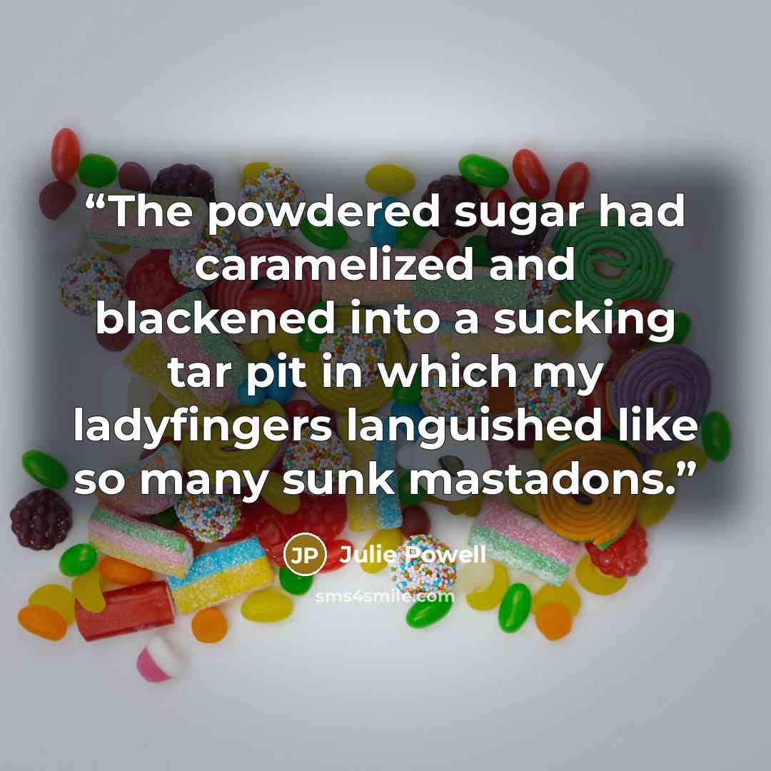 “The powdered sugar had caramelized and blackened into a sucking tar pit in which my ladyfingers languished like so many sunk mastadons.” quote by Julie Powell