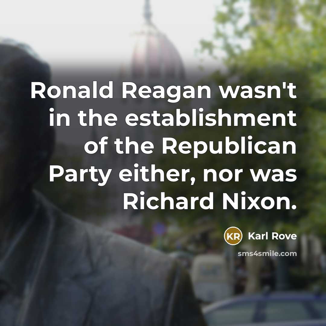 “Ronald Reagan wasn't in the establishment of the Republican Party either, nor was Richard Nixon.” quote by Karl Rove
