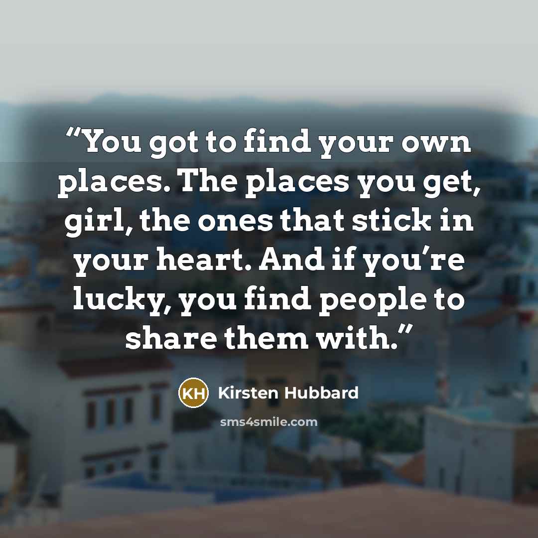 “You got to find your own places. The places you get, girl, the ones that stick in your heart. And if you’re lucky, you find people to share them with.” quote by Kirsten Hubbard