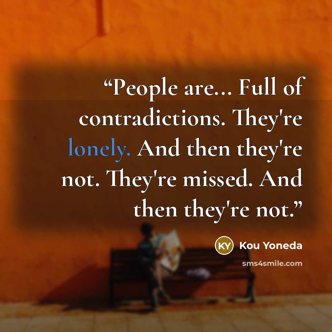“People are... Full of contradictions. They're lonely. And then they're not. They're missed. And then they're not.” quote by Kou Yoneda