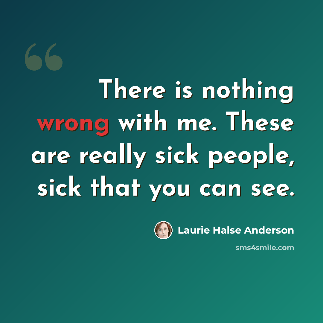 “There is nothing wrong with me. These are really sick people, sick that you can see.” quote by Laurie Halse Anderson