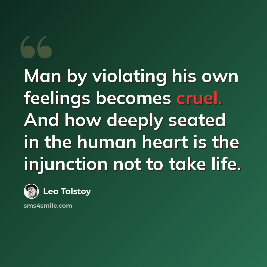 “Man by violating his own feelings becomes cruel. And how deeply seated in the human heart is the injunction not to take life.” quote by Leo Tolstoy