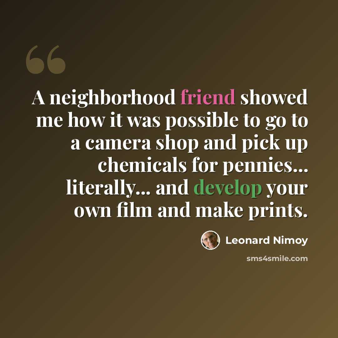 “A neighborhood friend showed me how it was possible to go to a camera shop and pick up chemicals for pennies... literally... and develop your own film and make prints.” quote by Leonard Nimoy