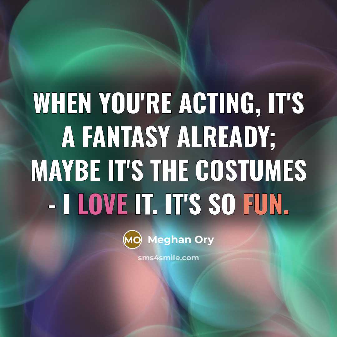 “When you're acting, it's a fantasy already; maybe it's the costumes - I love it. It's so fun.” quote by Meghan Ory
