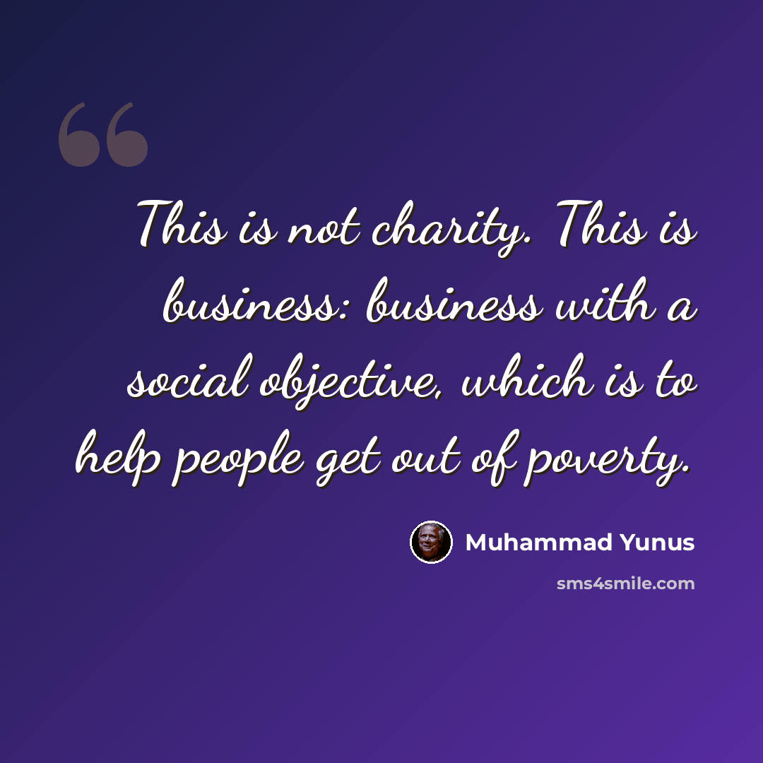 “This is not charity. This is business: business with a social objective, which is to help people get out of poverty.” quote by Muhammad Yunus