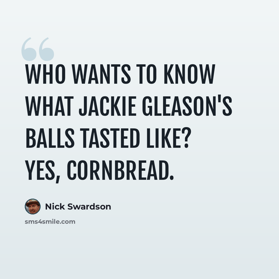 “Who wants to know what Jackie Gleason's balls tasted like? Yes, Cornbread.” quote by Nick Swardson