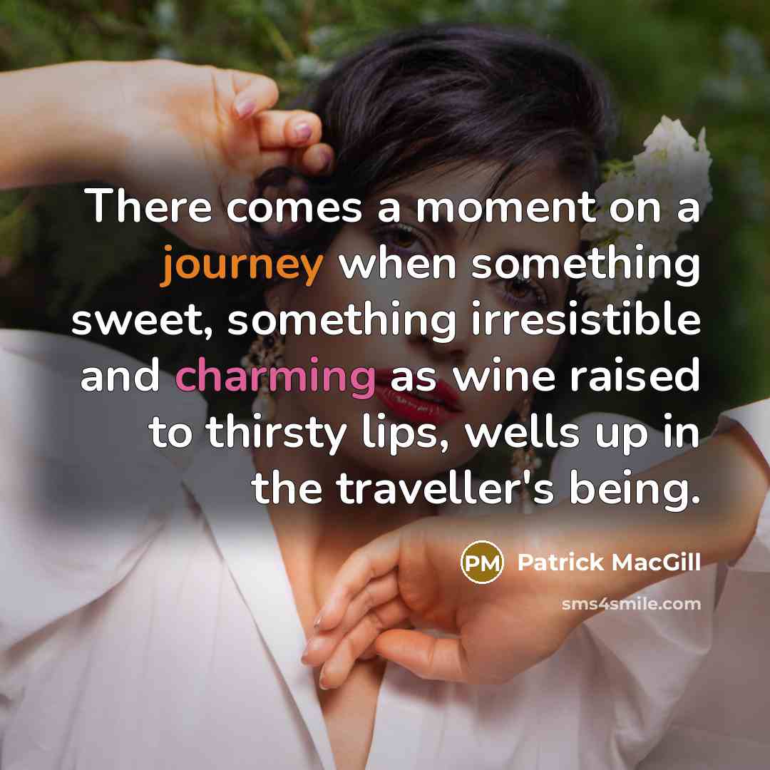 “There comes a moment on a journey when something sweet, something irresistible and charming as wine raised to thirsty lips, wells up in the traveller's being.” quote by Patrick MacGill