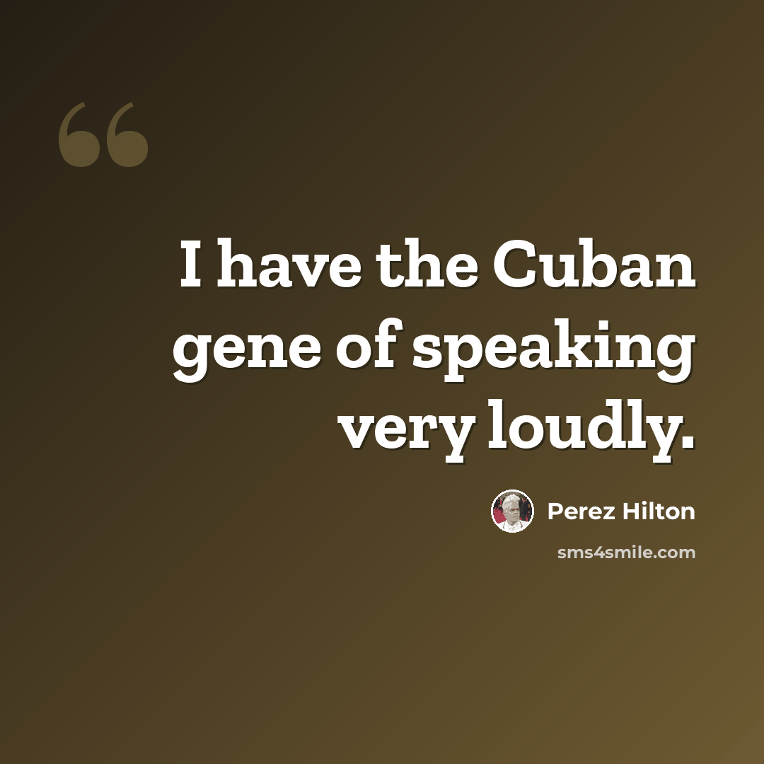 “I have the Cuban gene of speaking very loudly.” quote by Perez Hilton