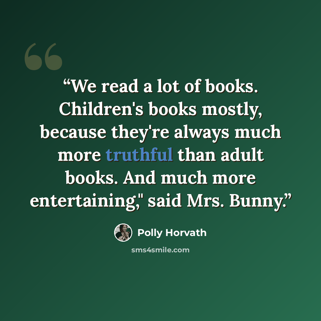 “We read a lot of books. Children's books mostly, because they're always much more truthful than adult books. And much more entertaining," said Mrs. Bunny.” quote by Polly Horvath