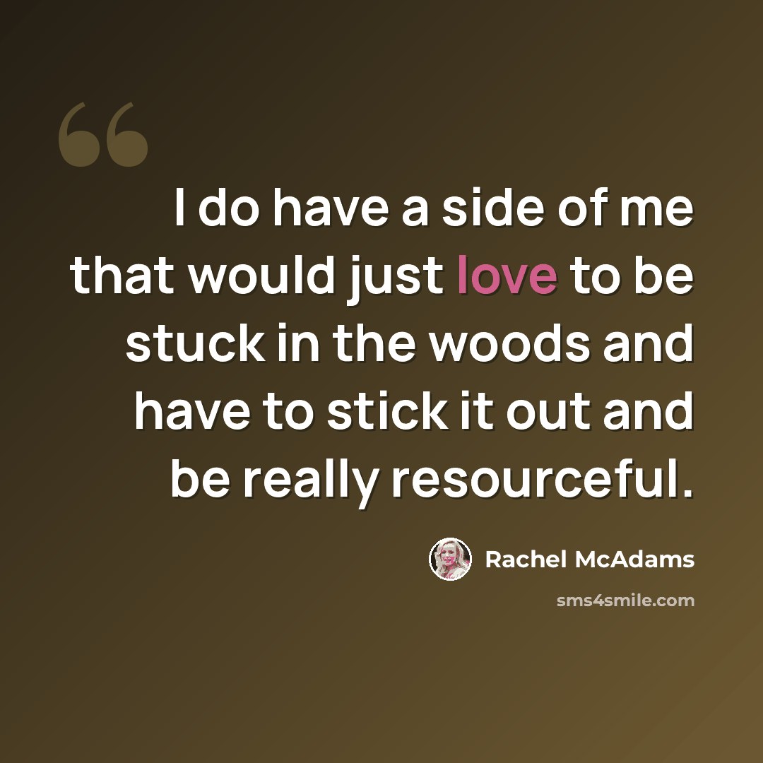 “I do have a side of me that would just love to be stuck in the woods and have to stick it out and be really resourceful.” quote by Rachel McAdams