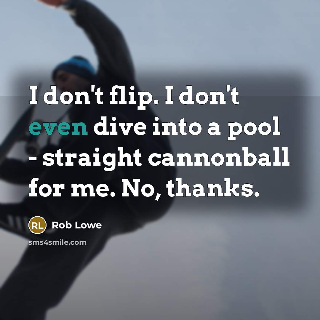 “I don't flip. I don't even dive into a pool - straight cannonball for me. No, thanks.” quote by Rob Lowe