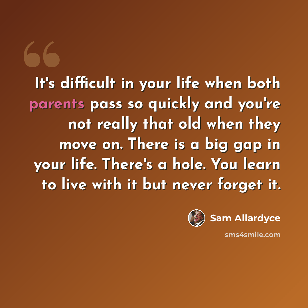 “It's difficult in your life when both parents pass so quickly and you're not really that old when they move on. There is a big gap in your life. There's a hole. You learn to live with it but never forget it.” quote by Sam Allardyce