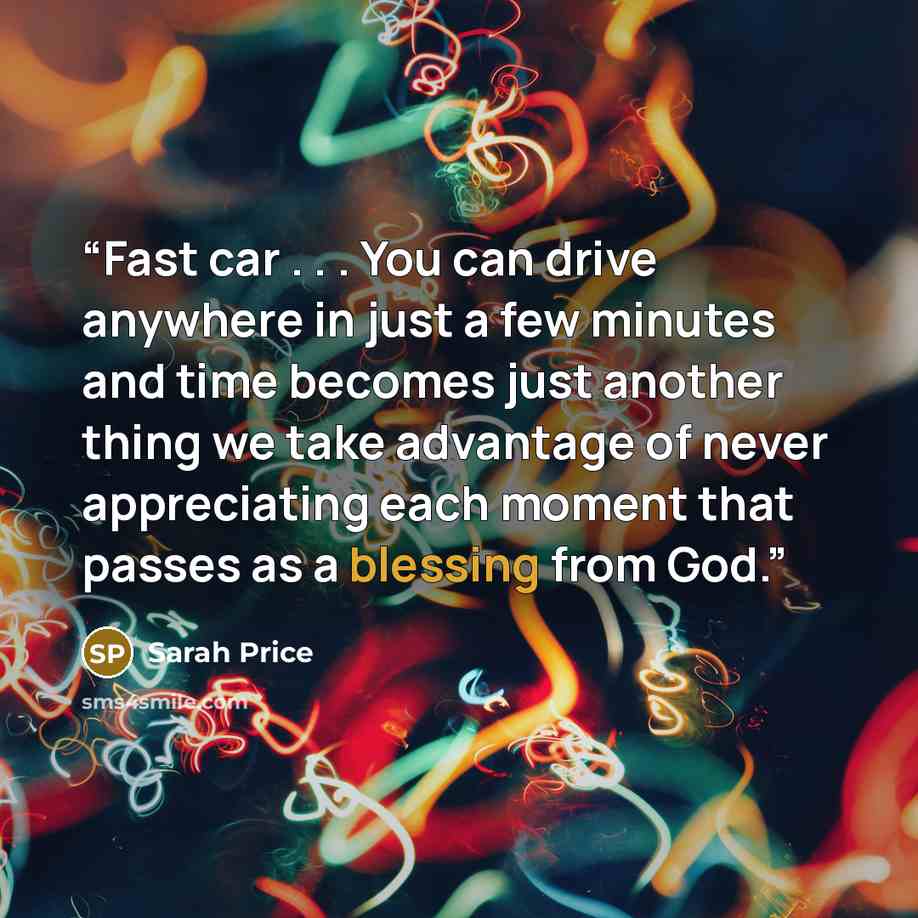 “Fast car . . . You can drive anywhere in just a few minutes and time becomes just another thing we take advantage of never appreciating each moment that passes as a blessing from God.” quote by Sarah Price