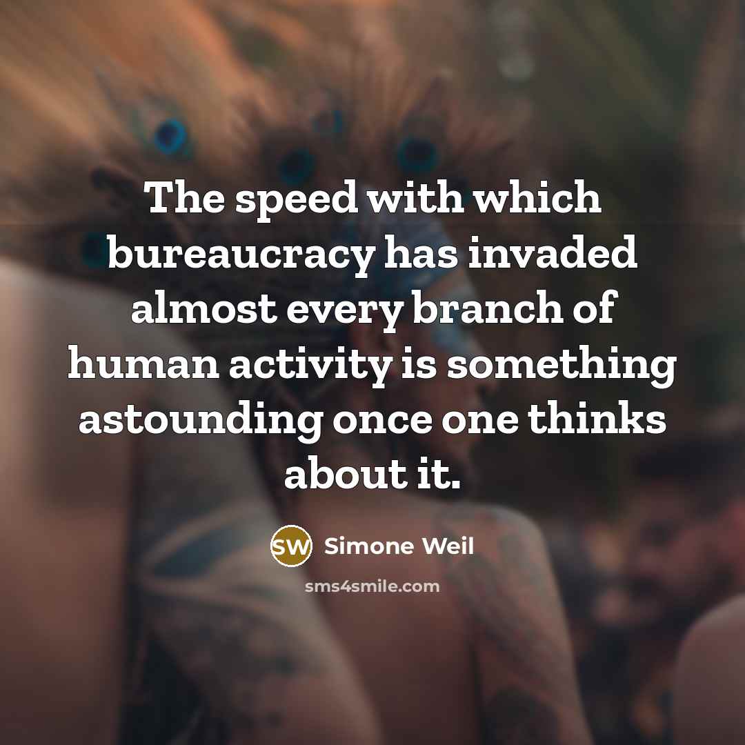 “The speed with which bureaucracy has invaded almost every branch of human activity is something astounding once one thinks about it.” quote by Simone Weil