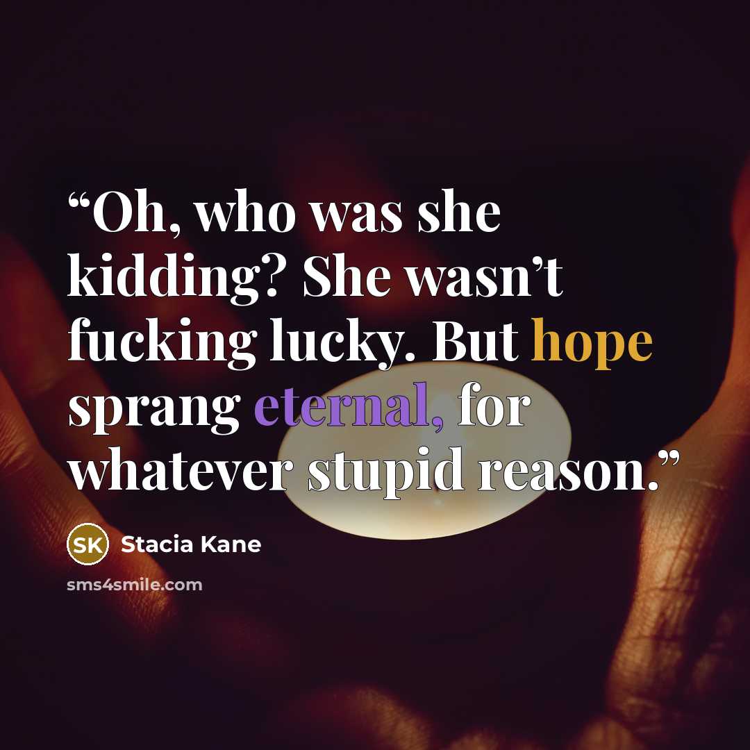 “Oh, who was she kidding? She wasn’t fucking lucky. But hope sprang eternal, for whatever stupid reason.” quote by Stacia Kane