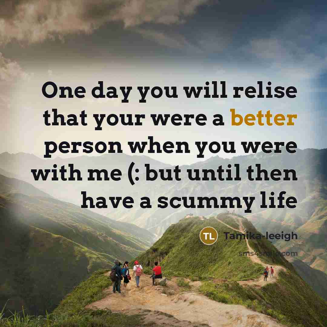 “One day you will relise that your were a better person when you were with me (: but until then have a scummy life” quote by Tamika-leeigh