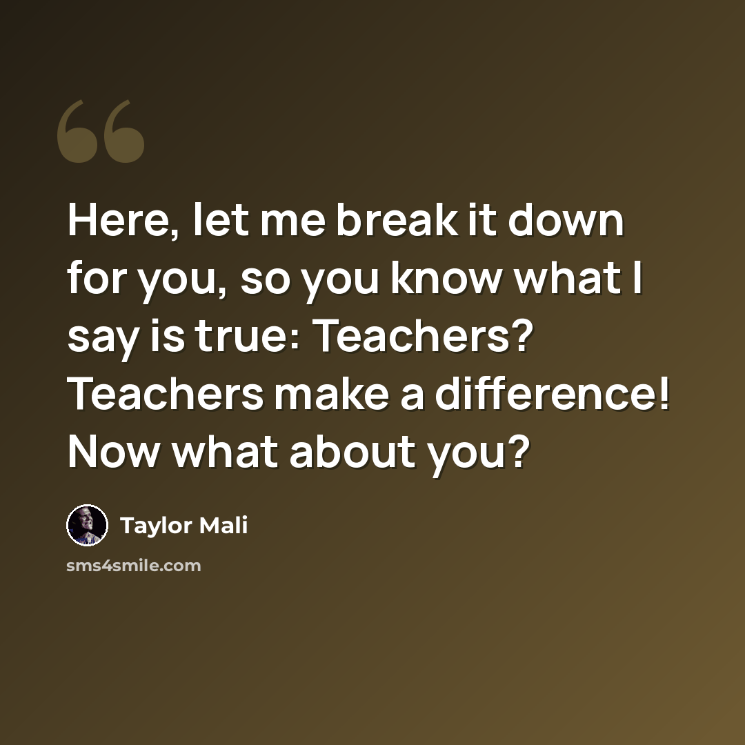 “Here, let me break it down for you, so you know what I say is true: Teachers? Teachers make a difference! Now what about you?” quote by Taylor Mali