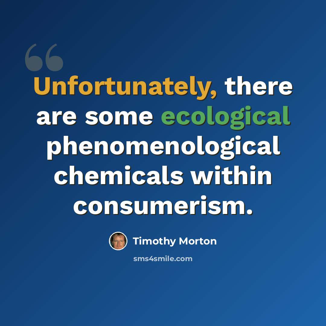 “Unfortunately, there are some ecological phenomenological chemicals within consumerism.” quote by Timothy Morton